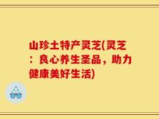 山珍土特产灵芝(灵芝：良心养生圣品，助力健康美好生活)