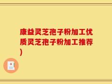 康益灵芝孢子粉加工优质灵芝孢子粉加工推荐)