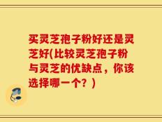 买灵芝孢子粉好还是灵芝好(比较灵芝孢子粉与灵芝的优缺点，你该选择哪一个？)