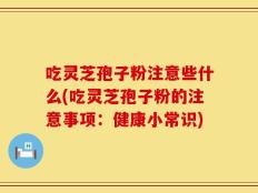 吃灵芝孢子粉注意些什么(吃灵芝孢子粉的注意事项：健康小常识)