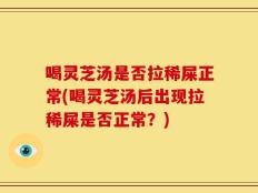 喝灵芝汤是否拉稀屎正常(喝灵芝汤后出现拉稀屎是否正常？)