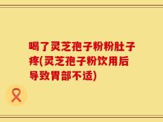 喝了灵芝孢子粉粉肚子疼(灵芝孢子粉饮用后导致胃部不适)