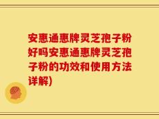 安惠通惠牌灵芝孢子粉好吗安惠通惠牌灵芝孢子粉的功效和使用方法详解)