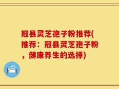 冠县灵芝孢子粉推荐(推荐：冠县灵芝孢子粉，健康养生的选择)