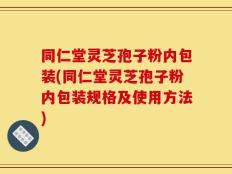 同仁堂灵芝孢子粉内包装(同仁堂灵芝孢子粉内包装规格及使用方法)