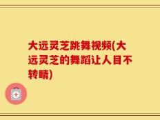 大远灵芝跳舞视频(大远灵芝的舞蹈让人目不转睛)