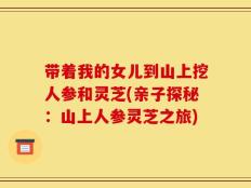 带着我的女儿到山上挖人参和灵芝(亲子探秘：山上人参灵芝之旅)