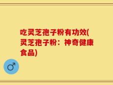 吃灵芝孢子粉有功效(灵芝孢子粉：神奇健康食品)