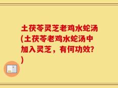 土茯苓灵芝老鸡水蛇汤(土茯苓老鸡水蛇汤中加入灵芝，有何功效？)