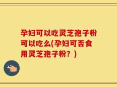 孕妇可以吃灵芝孢子粉可以吃么(孕妇可否食用灵芝孢子粉？)