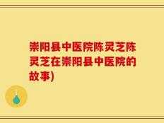 崇阳县中医院陈灵芝陈灵芝在崇阳县中医院的故事)