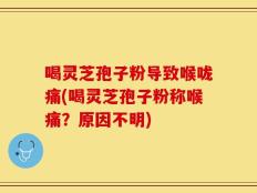 喝灵芝孢子粉导致喉咙痛(喝灵芝孢子粉称喉痛？原因不明)