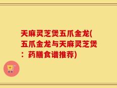 天麻灵芝煲五爪金龙(五爪金龙与天麻灵芝煲：药膳食谱推荐)