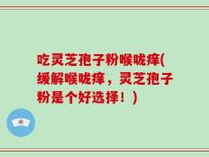 吃灵芝孢子粉喉咙痒(缓解喉咙痒，灵芝孢子粉是个好选择！)