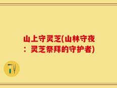 山上守灵芝(山林守夜：灵芝祭拜的守护者)