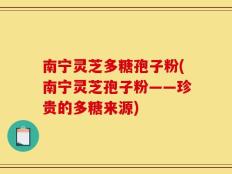 南宁灵芝多糖孢子粉(南宁灵芝孢子粉——珍贵的多糖来源)