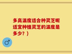 多高温度适合种灵芝呢适宜种植灵芝的温度是多少？)