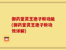 御药堂灵芝孢子粉功能(御药堂灵芝孢子粉功效详解)
