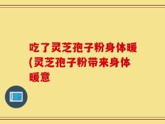 吃了灵芝孢子粉身体暖(灵芝孢子粉带来身体暖意