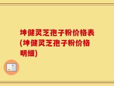 坤健灵芝孢子粉价格表(坤健灵芝孢子粉价格明细)