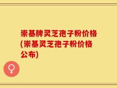 崇基牌灵芝孢子粉价格(崇基灵芝孢子粉价格公布)