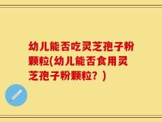 幼儿能否吃灵芝孢子粉颗粒(幼儿能否食用灵芝孢子粉颗粒？)