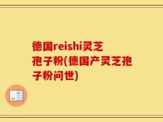 德国reishi灵芝孢子粉(德国产灵芝孢子粉问世)