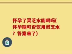怀孕了灵芝水能喝吗(怀孕期可否饮用灵芝水？答案来了)