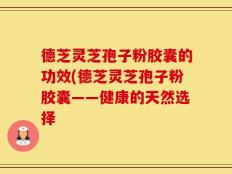 德芝灵芝孢子粉胶囊的功效(德芝灵芝孢子粉胶囊——健康的天然选择