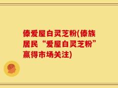 傣爱屋白灵芝粉(傣族居民“爱屋白灵芝粉”赢得市场关注)