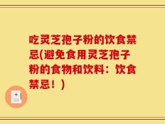 吃灵芝孢子粉的饮食禁忌(避免食用灵芝孢子粉的食物和饮料：饮食禁忌！)