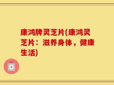 康鸿牌灵芝片(康鸿灵芝片：滋养身体，健康生活)