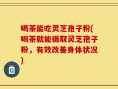 喝茶能吃灵芝孢子粉(喝茶就能摄取灵芝孢子粉，有效改善身体状况)