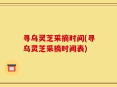 寻乌灵芝采摘时间(寻乌灵芝采摘时间表)