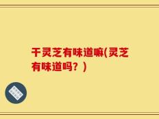 干灵芝有味道嘛(灵芝有味道吗？)
