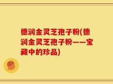 德润金灵芝孢子粉(德润金灵芝孢子粉——宝藏中的珍品)