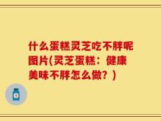 什么蛋糕灵芝吃不胖呢图片(灵芝蛋糕：健康美味不胖怎么做？)