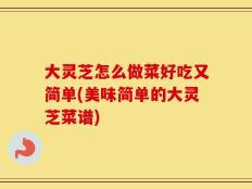 大灵芝怎么做菜好吃又简单(美味简单的大灵芝菜谱)