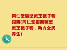 同仁堂破壁灵芝孢子粉招商(同仁堂招商破壁灵芝孢子粉，助力全民养生)