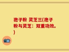 孢子粉 灵芝三(孢子粉与灵芝：双重功效。)