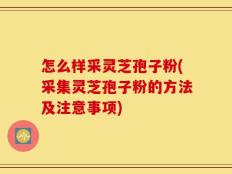 怎么样采灵芝孢子粉(采集灵芝孢子粉的方法及注意事项)
