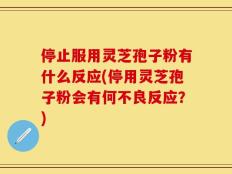 停止服用灵芝孢子粉有什么反应(停用灵芝孢子粉会有何不良反应？)