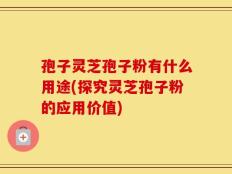 孢子灵芝孢子粉有什么用途(探究灵芝孢子粉的应用价值)