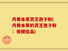 丹黄本草灵芝孢子粉(丹黄本草的灵芝孢子粉：保健佳品)