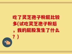 吃了灵芝孢子粉屁比较多(试吃灵芝孢子粉后，我的屁股发生了什么？)