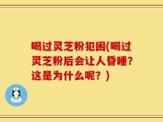 喝过灵芝粉犯困(喝过灵芝粉后会让人昏睡？这是为什么呢？)