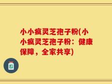 小小疯灵芝孢子粉(小小疯灵芝孢子粉：健康保障，全家共享)
