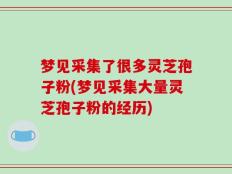 梦见采集了很多灵芝孢子粉(梦见采集大量灵芝孢子粉的经历)