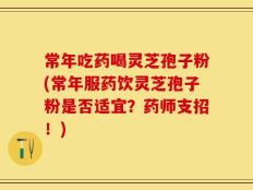 常年吃药喝灵芝孢子粉(常年服药饮灵芝孢子粉是否适宜？药师支招！)