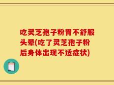 吃灵芝孢子粉胃不舒服头晕(吃了灵芝孢子粉后身体出现不适症状)